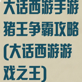 大话西游手游猪王争霸攻略(大话西游游戏之王)