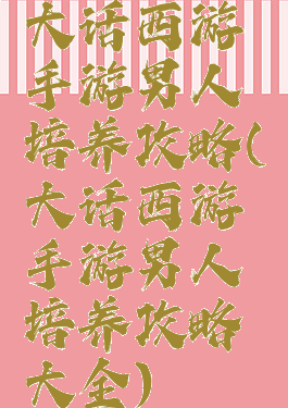 大话西游手游男人培养攻略(大话西游手游男人培养攻略大全)