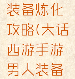 大话西游手游男人装备炼化攻略(大话西游手游男人装备炼化攻略图)