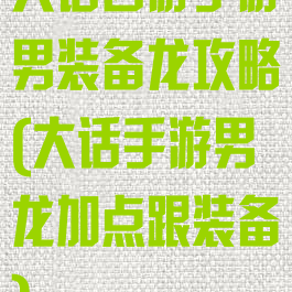 大话西游手游男装备龙攻略(大话手游男龙加点跟装备)