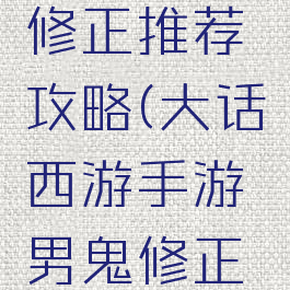 大话西游手游男鬼修正推荐攻略(大话西游手游男鬼修正推荐攻略大全)