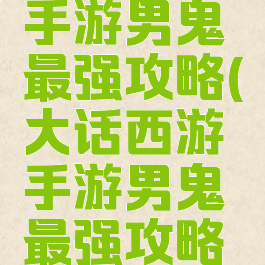 大话西游手游男鬼最强攻略(大话西游手游男鬼最强攻略视频)