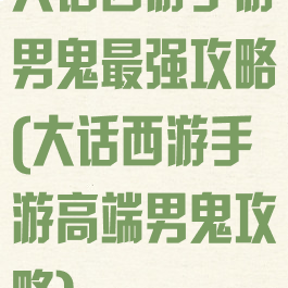 大话西游手游男鬼最强攻略(大话西游手游高端男鬼攻略)