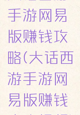 大话西游手游网易版赚钱攻略(大话西游手游网易版赚钱攻略视频)