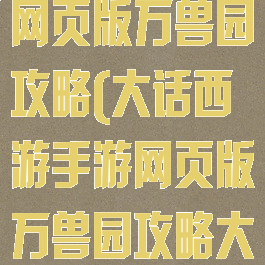 大话西游手游网页版万兽园攻略(大话西游手游网页版万兽园攻略大全)