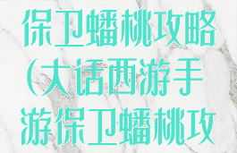 大话西游手游保卫蟠桃攻略(大话西游手游保卫蟠桃攻略大全)