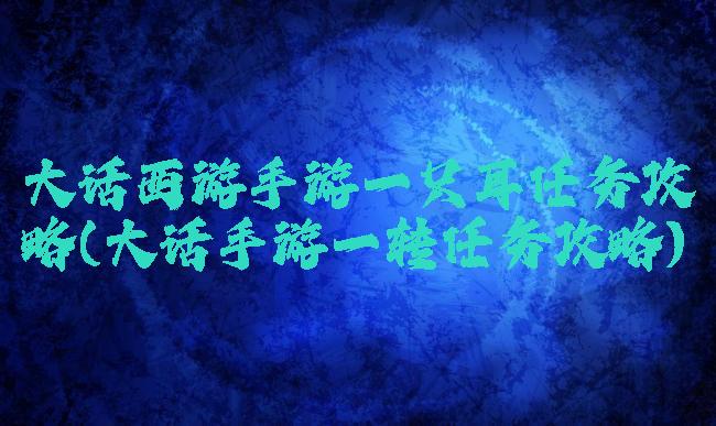 大话西游手游一只耳任务攻略(大话手游一转任务攻略)