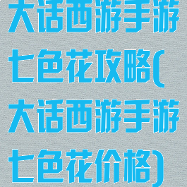 大话西游手游七色花攻略(大话西游手游七色花价格)