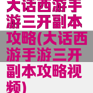大话西游手游三开副本攻略(大话西游手游三开副本攻略视频)