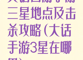 大话西游手游三星地点及击杀攻略(大话手游3星在哪里)