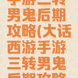 大话西游手游三转男鬼后期攻略(大话西游手游三转男鬼后期攻略视频)