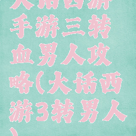 大话西游手游三转血男人攻略(大话西游3转男人)