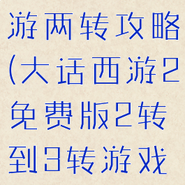 大话西游手游两转攻略(大话西游2免费版2转到3转游戏攻略)