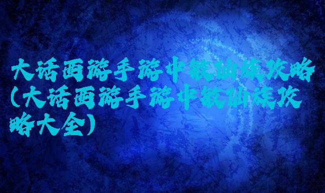 大话西游手游中敏仙族攻略(大话西游手游中敏仙族攻略大全)