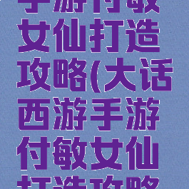 大话西游手游付敏女仙打造攻略(大话西游手游付敏女仙打造攻略视频)