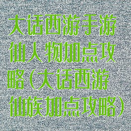 大话西游手游仙人物加点攻略(大话西游仙族加点攻略)