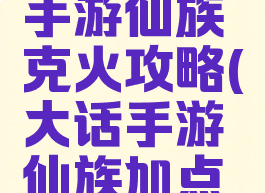 大话西游手游仙族克火攻略(大话手游仙族加点攻略)