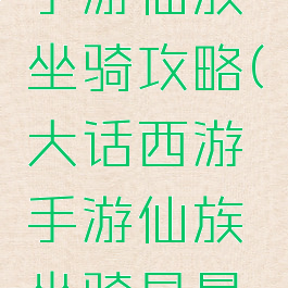 大话西游手游仙族坐骑攻略(大话西游手游仙族坐骑是最好)