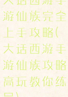 大话西游手游仙族完全上手攻略(大话西游手游仙族攻略高玩教你练号)