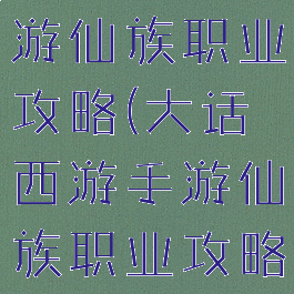 大话西游手游仙族职业攻略(大话西游手游仙族职业攻略视频)