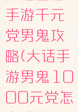 大话西游手游千元党男鬼攻略(大话手游男鬼1000元党怎么玩)