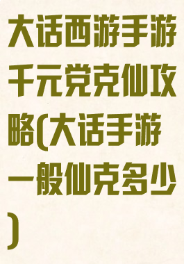 大话西游手游千元党克仙攻略(大话手游一般仙克多少)