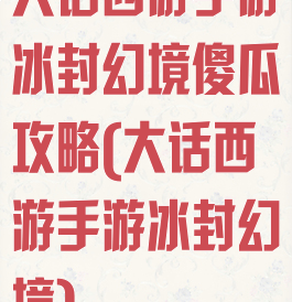 大话西游手游冰封幻境傻瓜攻略(大话西游手游冰封幻境)