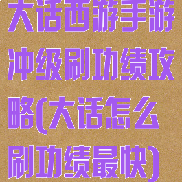 大话西游手游冲级刷功绩攻略(大话怎么刷功绩最快)