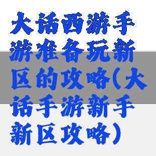 大话西游手游准备玩新区的攻略(大话手游新手新区攻略)