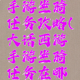 大话西游手游坐骑任务攻略(大话西游手游坐骑任务在哪领?)