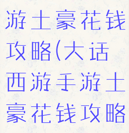 大话西游手游土豪花钱攻略(大话西游手游土豪花钱攻略视频)