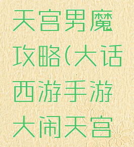 大话西游手游大闹天宫男魔攻略(大话西游手游大闹天宫男魔攻略大全)