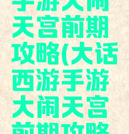 大话西游手游大闹天宫前期攻略(大话西游手游大闹天宫前期攻略大全)