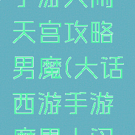 大话西游手游大闹天宫攻略男魔(大话西游手游魔界大闹天宫)