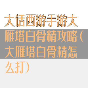 大话西游手游大雁塔白骨精攻略(大雁塔白骨精怎么打)