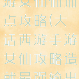 大话西游手游女仙仙加点攻略(大话西游手游女仙攻略造就最强输出)