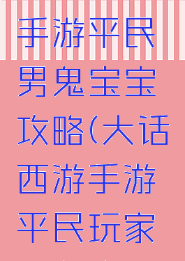 大话西游手游平民男鬼宝宝攻略(大话西游手游平民玩家男鬼攻略)