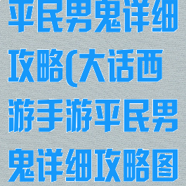 大话西游手游平民男鬼详细攻略(大话西游手游平民男鬼详细攻略图)