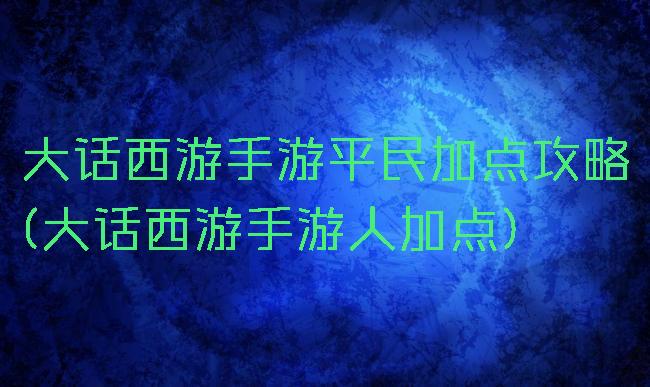 大话西游手游平民加点攻略(大话西游手游人加点)