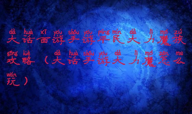 大话西游手游平民大力魔族攻略(大话手游大力魔怎么玩)