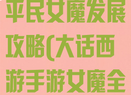 大话西游手游平民女魔发展攻略(大话西游手游女魔全攻略)