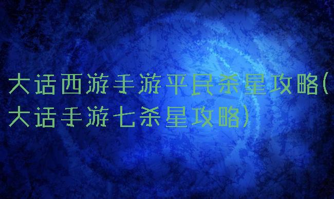 大话西游手游平民杀星攻略(大话手游七杀星攻略)
