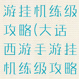 大话西游手游挂机练级攻略(大话西游手游挂机练级攻略视频)