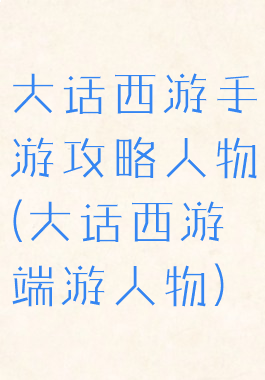 大话西游手游攻略人物(大话西游端游人物)