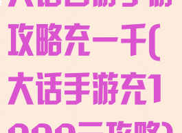 大话西游手游攻略充一千(大话手游充1000元攻略)