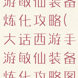 大话西游手游敏仙装备炼化攻略(大话西游手游敏仙装备炼化攻略图)