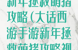 大话西游手游新年拯救萌猪攻略(大话西游手游新年拯救萌猪攻略视频)