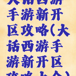 大话西游手游新开区攻略(大话西游手游新开区攻略大全)