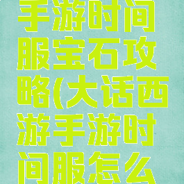 大话西游手游时间服宝石攻略(大话西游手游时间服怎么抢红宝石)