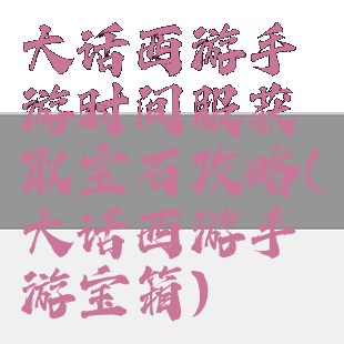大话西游手游时间服获取宝石攻略(大话西游手游宝箱)